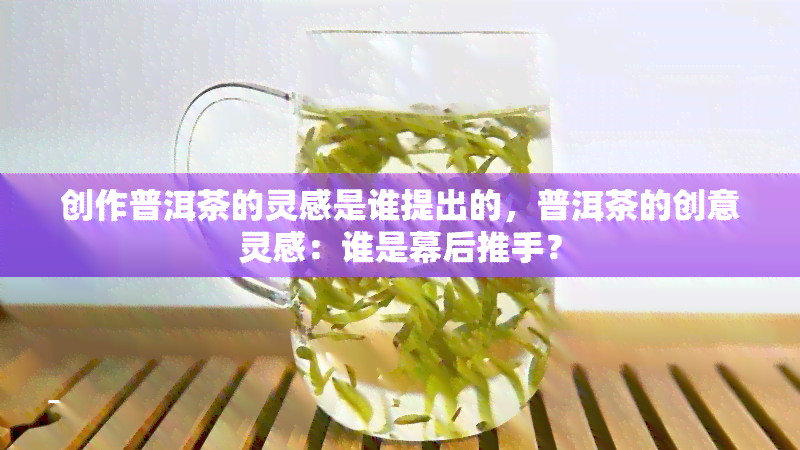 创作普洱茶的灵感是谁提出的，普洱茶的创意灵感：谁是幕后推手？