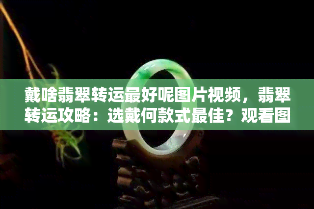 戴啥翡翠转运更好呢图片视频，翡翠转运攻略：选戴何款式更佳？观看图片视频获取灵感！