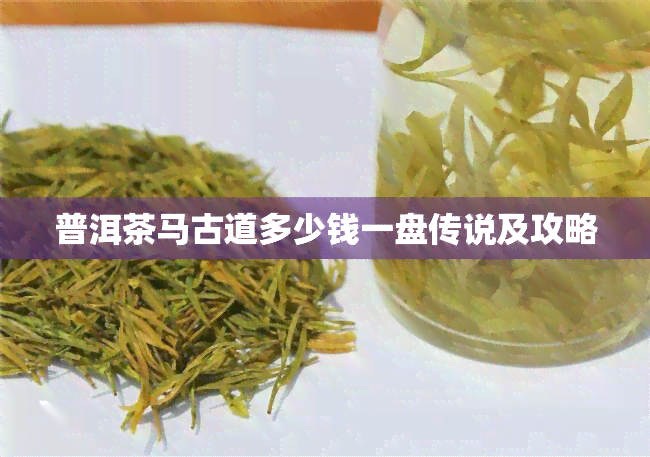 普洱茶马古道多少钱一盘传说及攻略