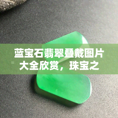 蓝宝石翡翠叠戴图片大全欣赏，珠宝之美：蓝宝石与翡翠叠戴图片大全欣赏