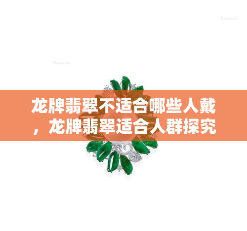 龙牌翡翠不适合哪些人戴，龙牌翡翠适合人群探究：谁不适合佩戴？