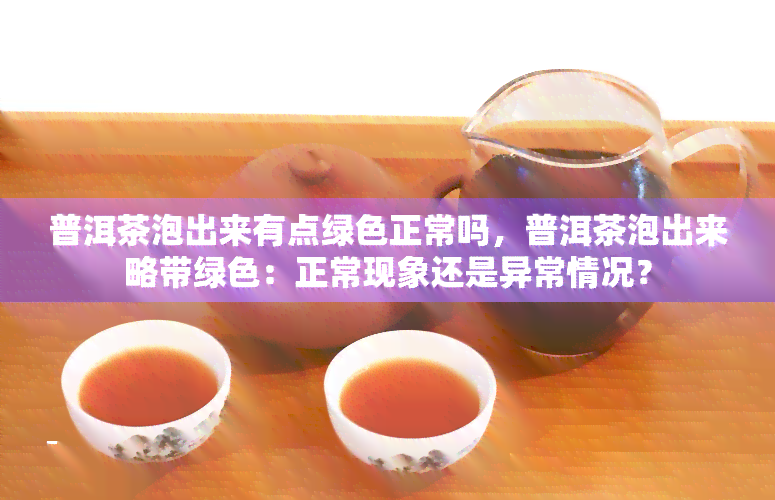 普洱茶泡出来有点绿色正常吗，普洱茶泡出来略带绿色：正常现象还是异常情况？