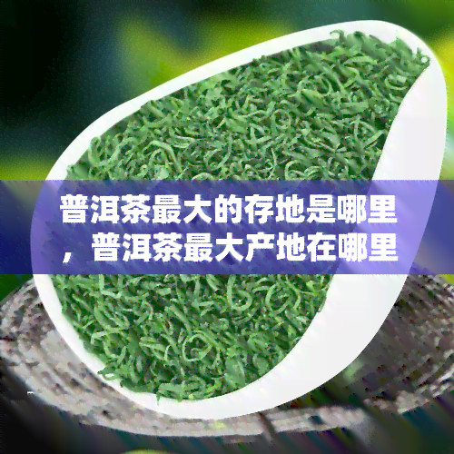 普洱茶更大的存地是哪里，普洱茶更大产地在哪里