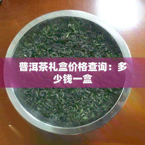 普洱茶礼盒价格查询：多少钱一盒