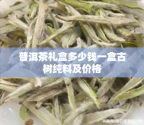 普洱茶礼盒多少钱一盒古树纯料及价格