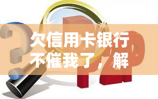 欠信用卡银行不催我了，解放自己！欠信用卡银行停止的秘诀揭秘！