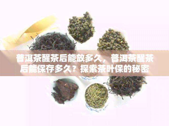 普洱茶醒茶后能放多久，普洱茶醒茶后能保存多久？探索茶叶保的秘密