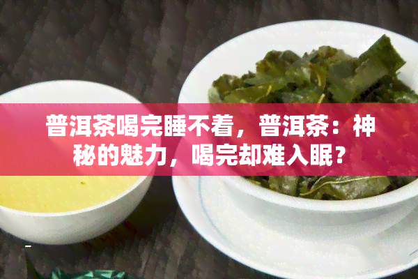 普洱茶喝完睡不着，普洱茶：神秘的魅力，喝完却难入眠？