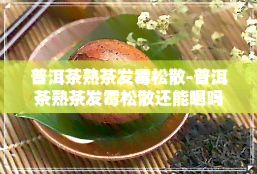 普洱茶熟茶发霉松散-普洱茶熟茶发霉松散还能喝吗