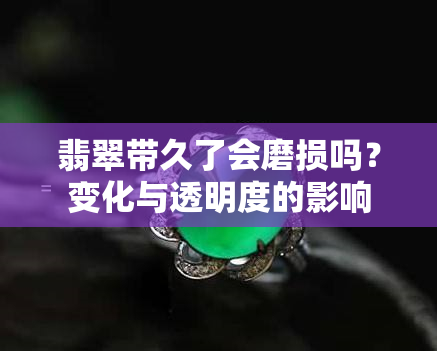 翡翠带久了会磨损吗？变化与透明度的影响