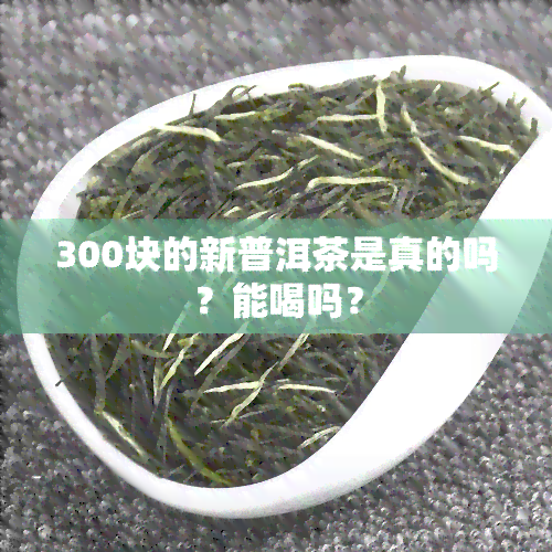 300块的新普洱茶是真的吗？能喝吗？