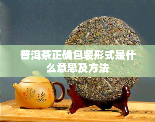 普洱茶正确包装形式是什么意思及方法