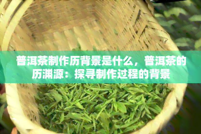 普洱茶制作历背景是什么，普洱茶的历渊源：探寻制作过程的背景