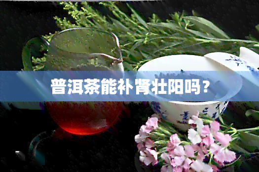 普洱茶能补肾壮阳吗？