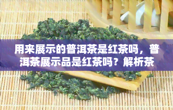 用来展示的普洱茶是红茶吗，普洱茶展示品是红茶吗？解析茶叶的品种与用途