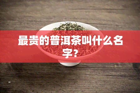 最贵的普洱茶叫什么名字？