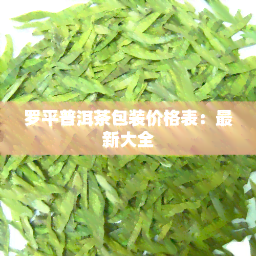 罗平普洱茶包装价格表：最新大全