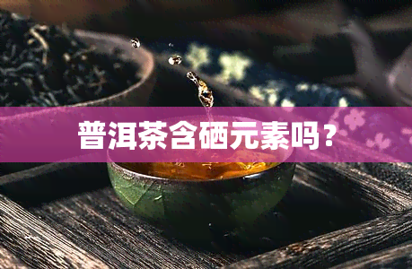 普洱茶含硒元素吗？