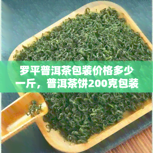 罗平普洱茶包装价格多少一斤，普洱茶饼200克包装