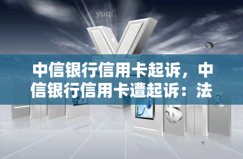 中信银行信用卡起诉，中信银行信用卡遭起诉：法律纠纷揭开背后故事