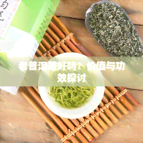 老普洱茶好吗？价值与功效探讨