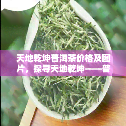 天地乾坤普洱茶价格及图片，探寻天地乾坤——普洱茶价格及图片揭秘！