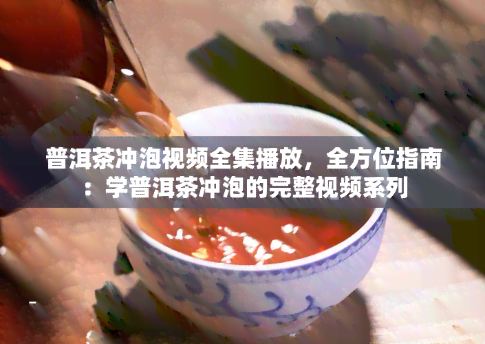 普洱茶冲泡视频全集播放，全方位指南：学普洱茶冲泡的完整视频系列