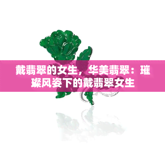 戴翡翠的女生，华美翡翠：璀璨风姿下的戴翡翠女生