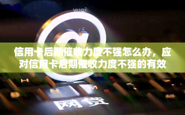 信用卡后期力度不强怎么办，应对信用卡后期力度不强的有效策略