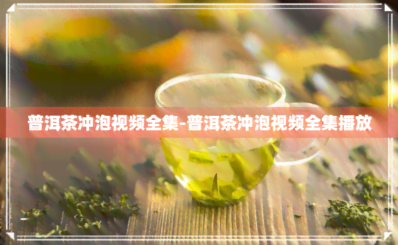 普洱茶冲泡视频全集-普洱茶冲泡视频全集播放