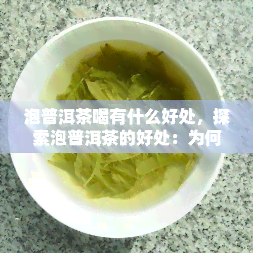 泡普洱茶喝有什么好处，探索泡普洱茶的好处：为何它备受青睐？