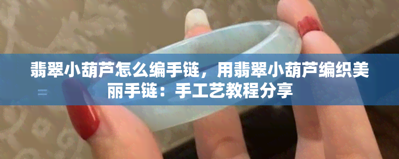 翡翠小葫芦怎么编手链，用翡翠小葫芦编织美丽手链：手工艺教程分享