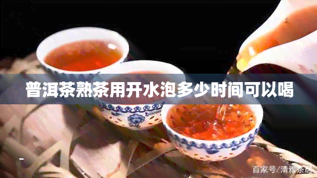 普洱茶熟茶用开水泡多少时间可以喝