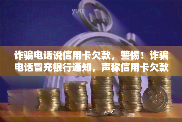 诈骗电话说信用卡欠款，警惕！诈骗电话冒充银行通知，声称信用卡欠款！