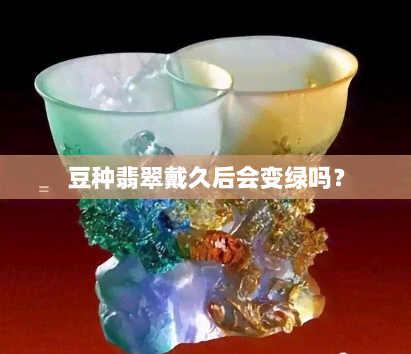 豆种翡翠戴久后会变绿吗？