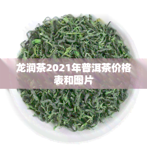 龙润茶2021年普洱茶价格表和图片