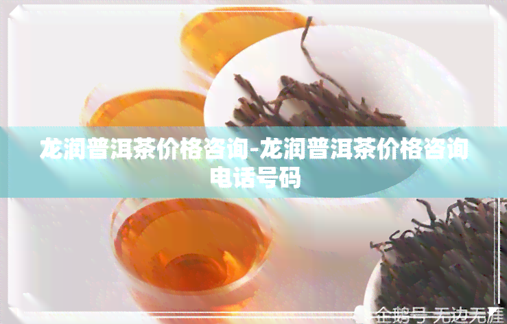 龙润普洱茶价格咨询-龙润普洱茶价格咨询电话号码