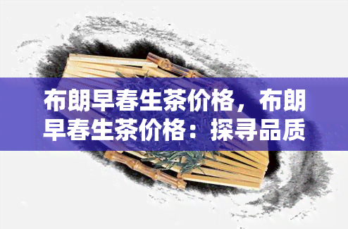 布朗早春生茶价格，布朗早春生茶价格：探寻品质与价值的交汇点