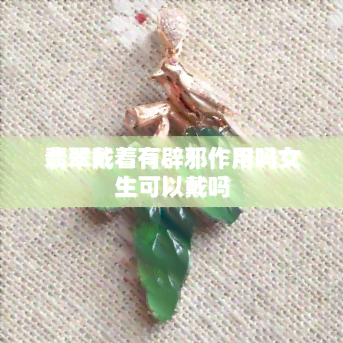 翡翠戴着有辟邪作用吗女生可以戴吗