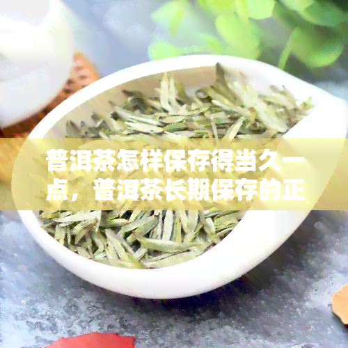 普洱茶怎样保存得当久一点，普洱茶长期保存的正确方法