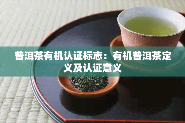 普洱茶有机认证标志：有机普洱茶定义及认证意义