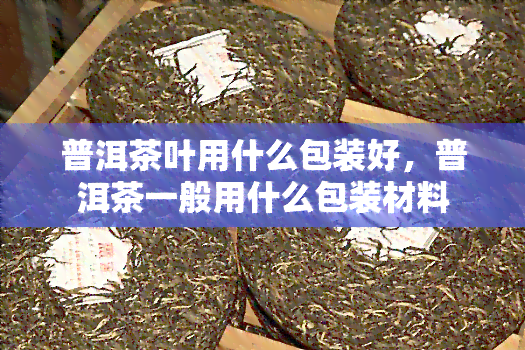 普洱茶叶用什么包装好，普洱茶一般用什么包装材料