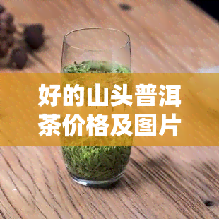 好的山头普洱茶价格及图片大全，十大山头普洱茶及特点