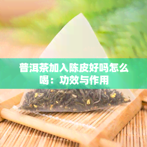 普洱茶加入陈皮好吗怎么喝：功效与作用