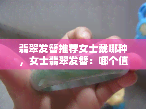 翡翠发簪推荐女士戴哪种，女士翡翠发簪：哪个值得推荐？