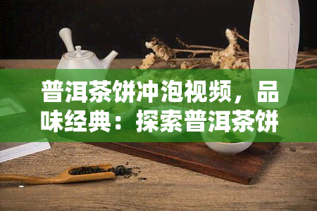 普洱茶饼冲泡视频，品味经典：探索普洱茶饼冲泡的绝妙技巧【视频】