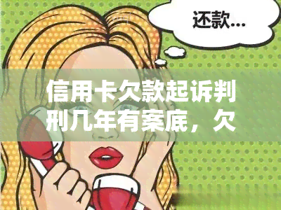 信用卡欠款起诉判刑几年有案底，欠信用卡起诉会判刑吗