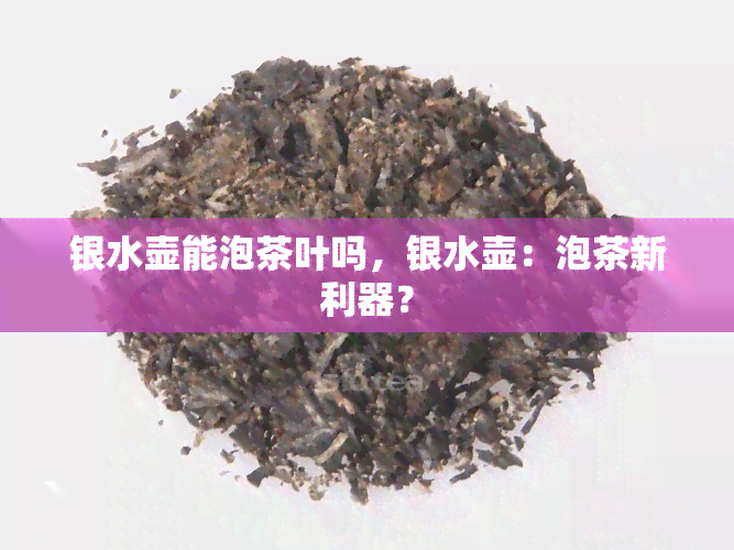 银水壶能泡茶叶吗，银水壶：泡茶新利器？