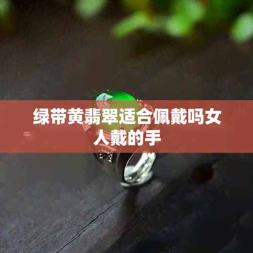 绿带黄翡翠适合佩戴吗女人戴的手