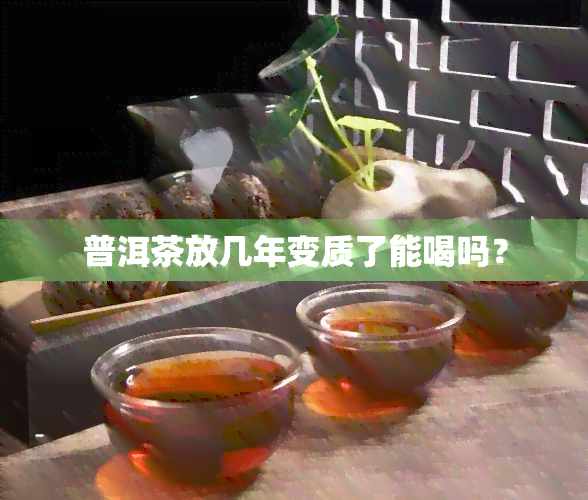 普洱茶放几年变质了能喝吗？